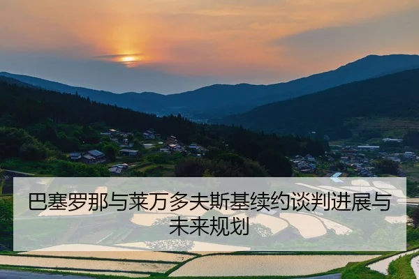 巴塞罗那与莱万多夫斯基续约谈判进展与未来规划